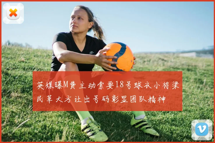 英媒曝M费主动索要18号球衣小将梁民革大方让出号码彰显团队精神