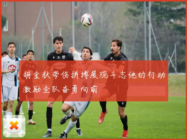 胡金秋带伤拼搏展现斗志他的行动激励全队奋勇向前