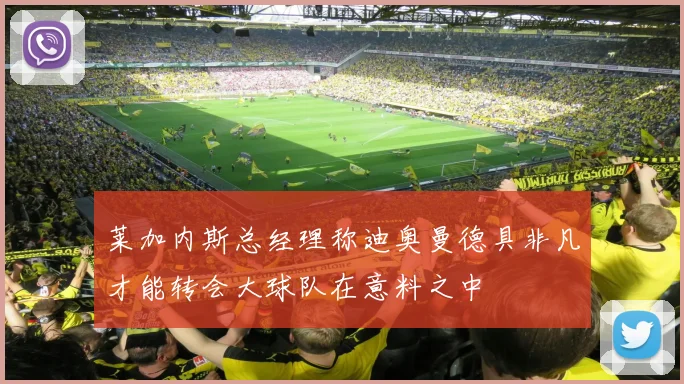 莱加内斯总经理称迪奥曼德具非凡才能转会大球队在意料之中