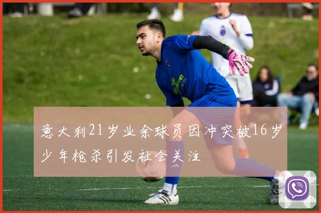 意大利21岁业余球员因冲突被16岁少年枪杀引发社会关注