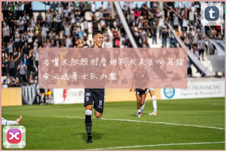 名嘴大胆预测詹姆斯未来去向若赌命必选勇士队加盟