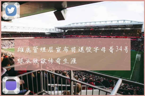 雄鹿管理层宣布将退役字母哥34号球衣致敬传奇生涯