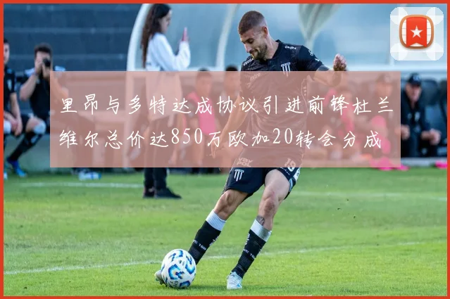 里昂与多特达成协议引进前锋杜兰维尔总价达850万欧加20转会分成
