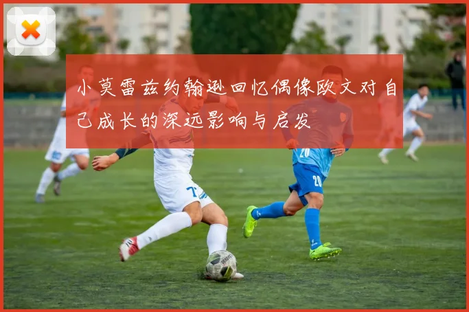 小莫雷兹约翰逊回忆偶像欧文对自己成长的深远影响与启发