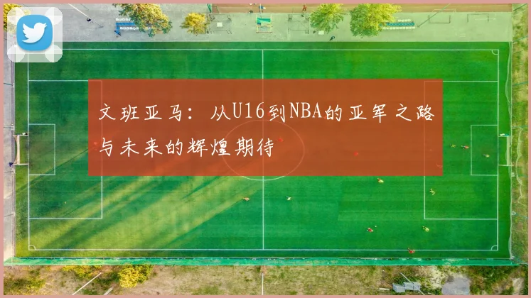 文班亚马：从U16到NBA的亚军之路与未来的辉煌期待