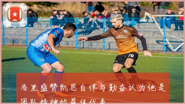 洛里盛赞凯恩自律与勤奋认为他是团队精神的最佳代表