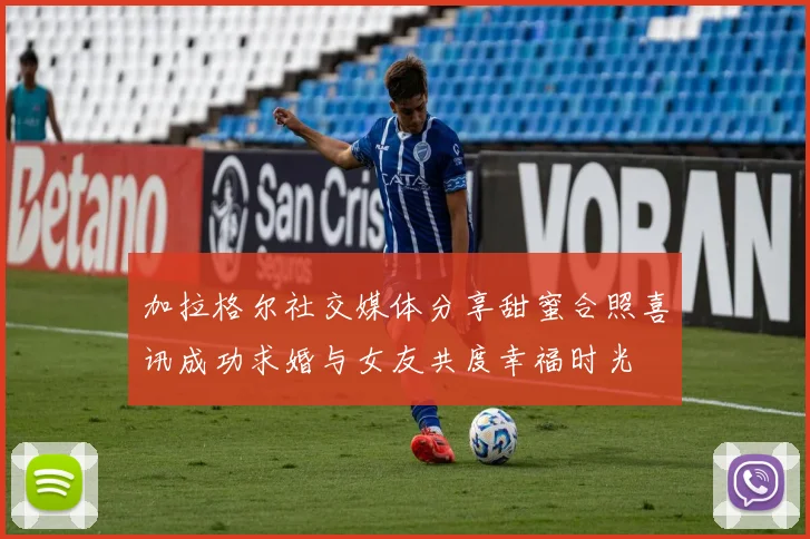 加拉格尔社交媒体分享甜蜜合照喜讯成功求婚与女友共度幸福时光