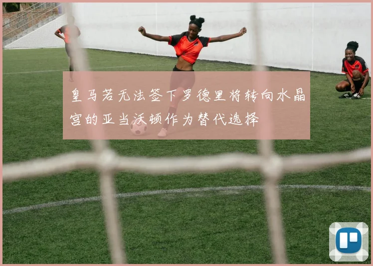 皇马若无法签下罗德里将转向水晶宫的亚当沃顿作为替代选择