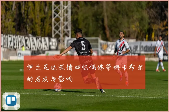 伊兰昆达深情回忆偶像蒂姆卡希尔的启发与影响
