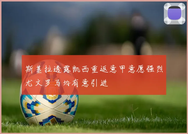斯基拉透露凯西重返意甲意愿强烈尤文罗马均有意引进