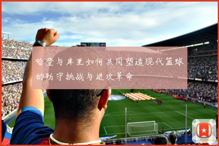 哈登与库里如何共同塑造现代篮球的防守挑战与进攻革命